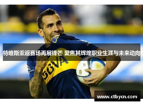特维斯重返赛场再展锋芒 聚焦其辉煌职业生涯与未来动向