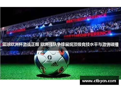 篮球欧洲杯激战正酣 欧洲强队争锋展现顶级竞技水平与激情碰撞