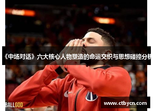 《中场对话》六大核心人物塑造的命运交织与思想碰撞分析