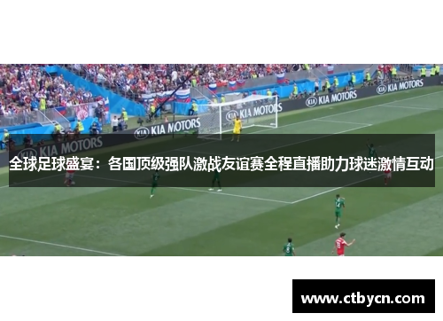 全球足球盛宴：各国顶级强队激战友谊赛全程直播助力球迷激情互动
