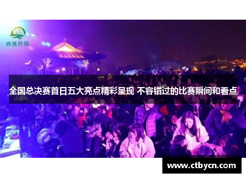 全国总决赛首日五大亮点精彩呈现 不容错过的比赛瞬间和看点