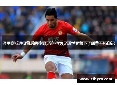 巴里奥斯退役背后的传奇足迹 他为足球世界留下了哪些不朽印记