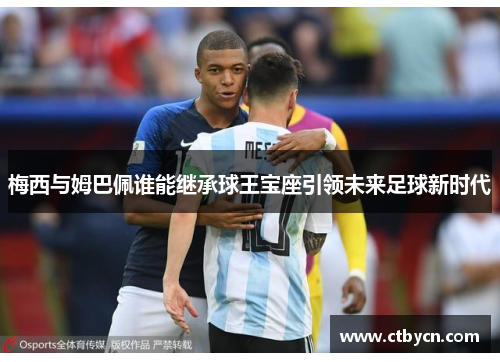 梅西与姆巴佩谁能继承球王宝座引领未来足球新时代