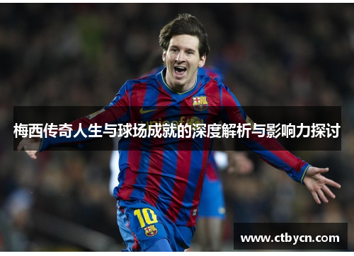 梅西传奇人生与球场成就的深度解析与影响力探讨