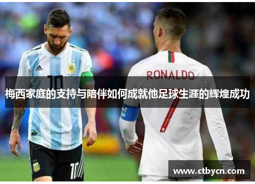 梅西家庭的支持与陪伴如何成就他足球生涯的辉煌成功