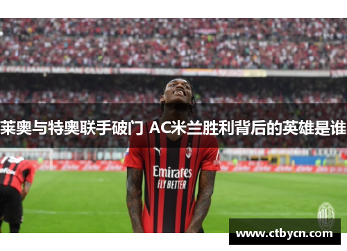 莱奥与特奥联手破门 AC米兰胜利背后的英雄是谁 莱奥与特奥联手破门 AC米兰胜利背后的英雄是谁