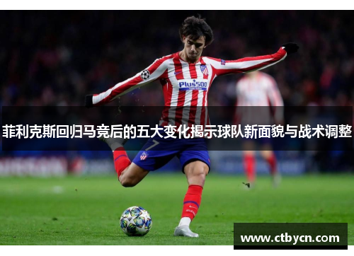 菲利克斯回归马竞后的五大变化揭示球队新面貌与战术调整