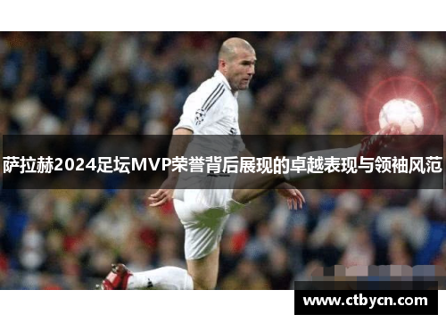萨拉赫2024足坛MVP荣誉背后展现的卓越表现与领袖风范 萨拉赫2024足坛MVP荣誉背后展现的卓越表现与领袖风范