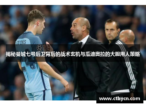 揭秘曼城七号后卫背后的战术玄机与瓜迪奥拉的大胆用人策略 揭秘曼城七号后卫背后的战术玄机与瓜迪奥拉的大胆用人策略