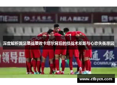深度解析国足屡战屡败卡塔尔背后的技战术差距与心态失衡原因 深度解析国足屡战屡败卡塔尔背后的技战术差距与心态失衡原因