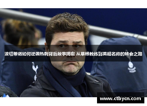 波切蒂诺如何逆袭热刺背后故事揭密 从草根教练到英超名帅的转会之路