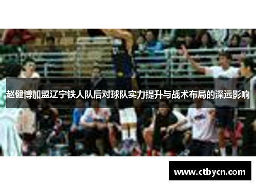 赵健博加盟辽宁铁人队后对球队实力提升与战术布局的深远影响 赵健博加盟辽宁铁人队后对球队实力提升与战术布局的深远影响