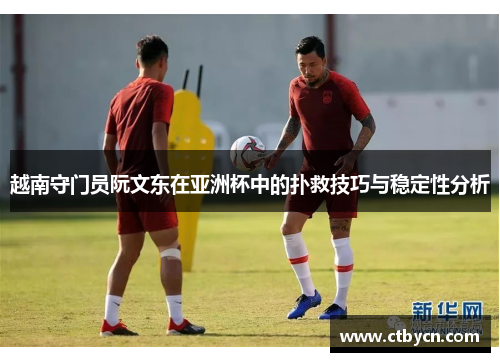 越南守门员阮文东在亚洲杯中的扑救技巧与稳定性分析 越南守门员阮文东在亚洲杯中的扑救技巧与稳定性分析