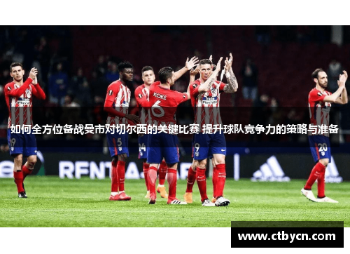 如何全方位备战曼市对切尔西的关键比赛 提升球队竞争力的策略与准备