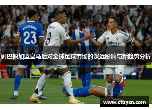姆巴佩加盟皇马后对全球足球市场的深远影响与新趋势分析 姆巴佩加盟皇马后对全球足球市场的深远影响与新趋势分析