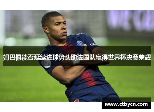 姆巴佩能否延续进球势头助法国队赢得世界杯决赛荣耀 姆巴佩能否延续进球势头助法国队赢得世界杯决赛荣耀