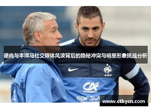 德尚与本泽马社交媒体风波背后的隐秘冲突与明星形象挑战分析