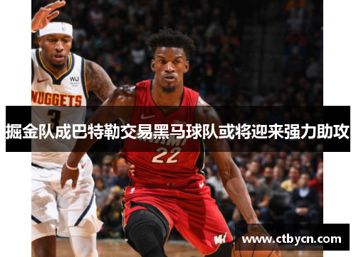 掘金队成巴特勒交易黑马球队或将迎来强力助攻