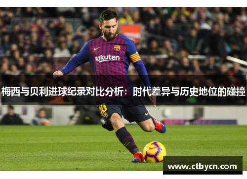 梅西与贝利进球纪录对比分析：时代差异与历史地位的碰撞