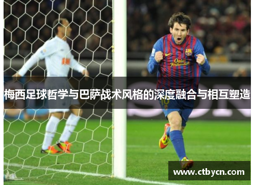 梅西足球哲学与巴萨战术风格的深度融合与相互塑造